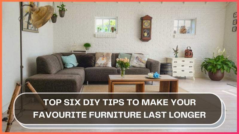 Top Six DIY Tips to Make Your Favourite Furniture Last Longer